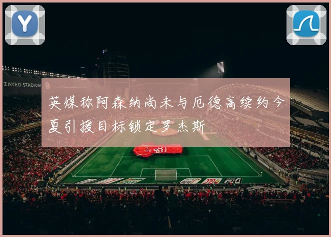 英媒称阿森纳尚未与厄德高续约今夏引援目标锁定罗杰斯