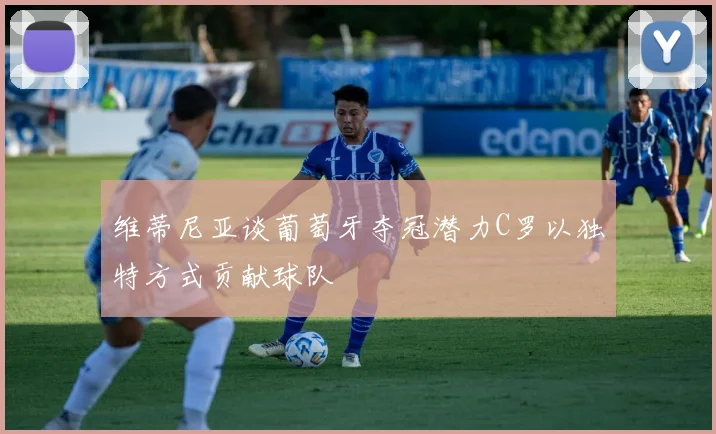 维蒂尼亚谈葡萄牙夺冠潜力C罗以独特方式贡献球队