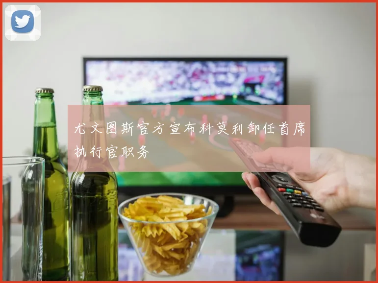 尤文图斯官方宣布科莫利卸任首席执行官职务