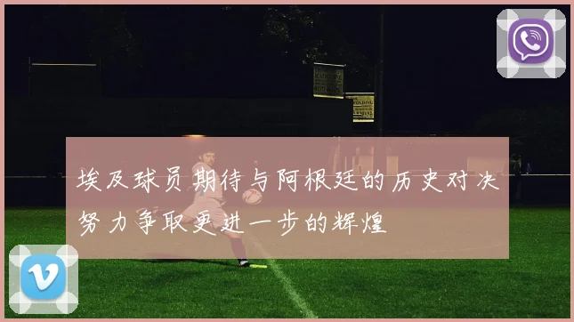 埃及球员期待与阿根廷的历史对决努力争取更进一步的辉煌