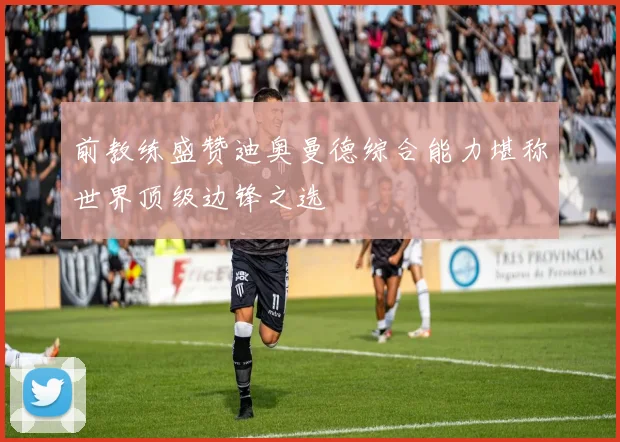 前教练盛赞迪奥曼德综合能力堪称世界顶级边锋之选