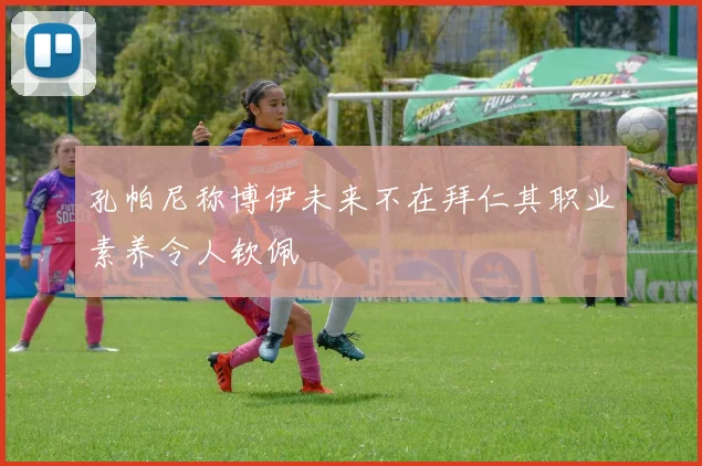 孔帕尼称博伊未来不在拜仁其职业素养令人钦佩