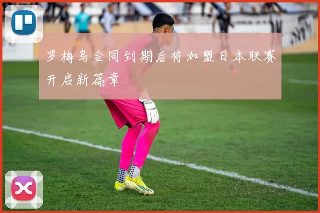罗梅乌合同到期后将加盟日本联赛开启新篇章
