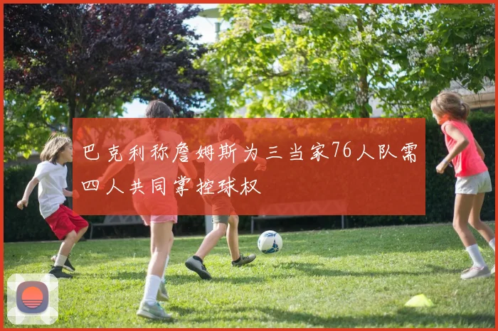 巴克利称詹姆斯为三当家76人队需四人共同掌控球权