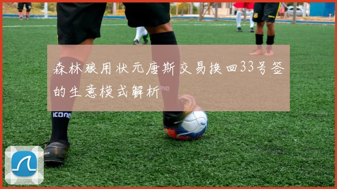 森林狼用状元唐斯交易换回33号签的生意模式解析