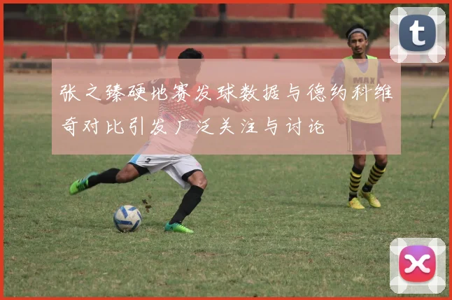 张之臻硬地赛发球数据与德约科维奇对比引发广泛关注与讨论