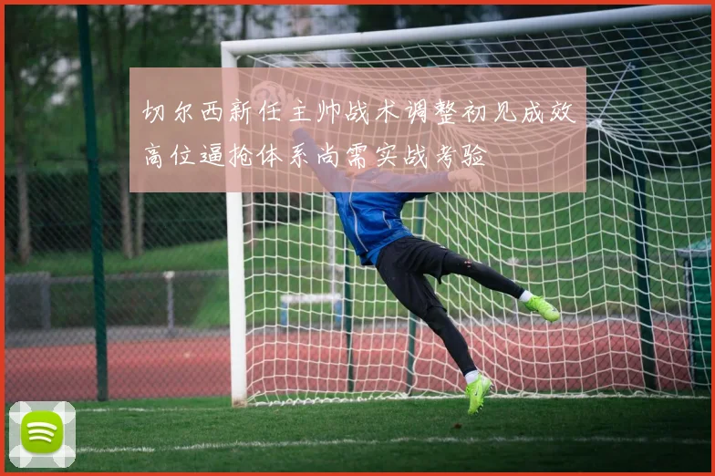 切尔西新任主帅战术调整初见成效高位逼抢体系尚需实战考验