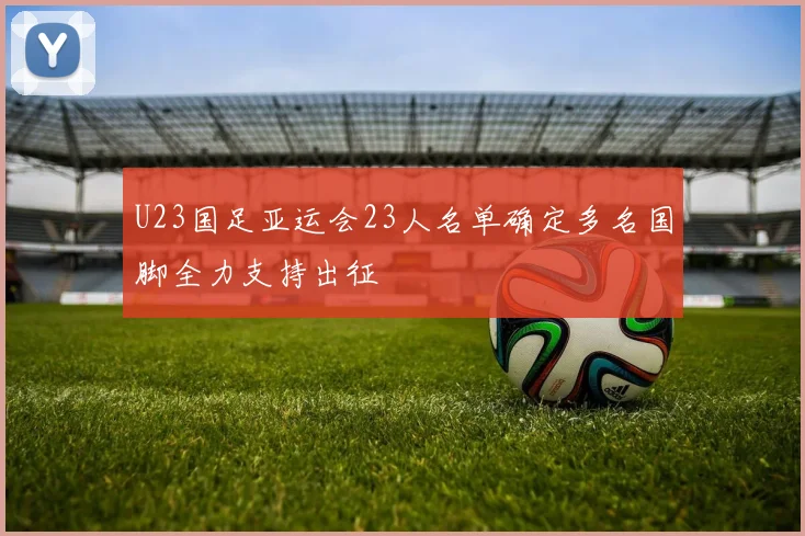 U23国足亚运会23人名单确定多名国脚全力支持出征
