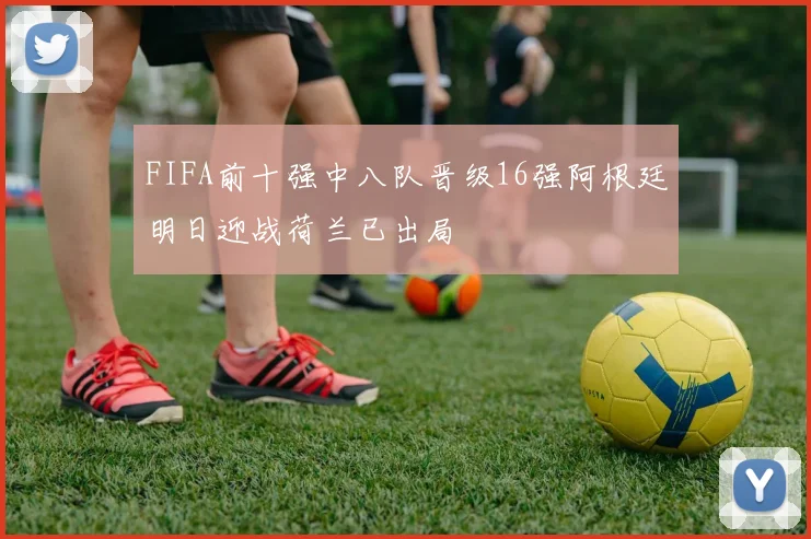 FIFA前十强中八队晋级16强阿根廷明日迎战荷兰已出局